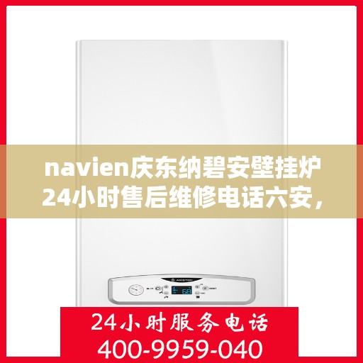 navien庆东纳碧安壁挂炉24小时售后维修电话六安，Navien庆东纳碧安壁挂炉全天候售后维修服务热线，六安专业维修团队为您解答疑难