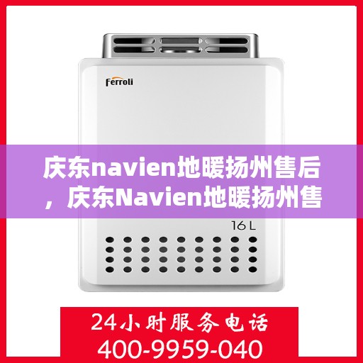 庆东navien地暖扬州售后，庆东Navien地暖扬州售后服务中心，专业维修与保养一站式解决方案