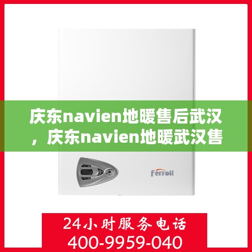 庆东navien地暖售后武汉，庆东navien地暖武汉售后服务中心，专业维护，温暖您的生活