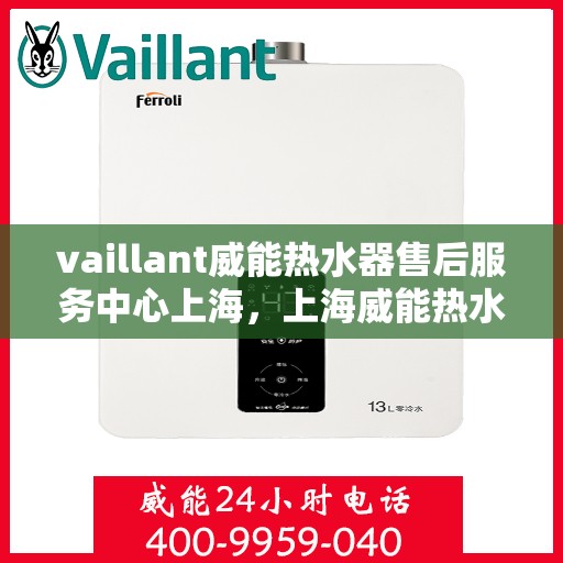 vaillant威能热水器售后服务中心上海，上海威能热水器售后服务中心，专业维修与优质服务