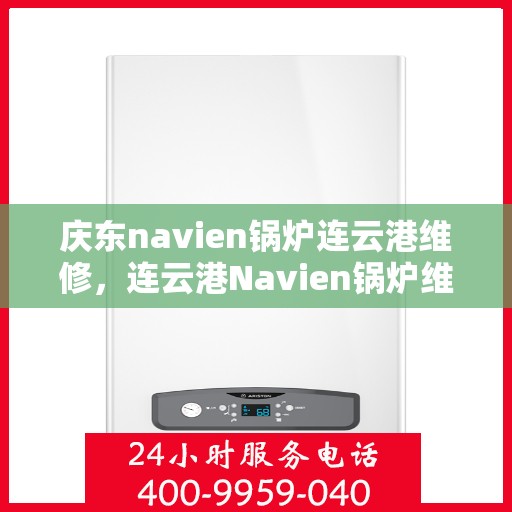 庆东navien锅炉连云港维修，连云港Navien锅炉维修盛会，庆东锅炉技术助力高效维护与升级