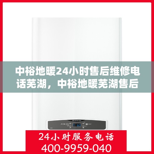 中裕地暖24小时售后维修电话芜湖，中裕地暖芜湖售后维修服务热线全天候响应，专业保障您的温暖生活