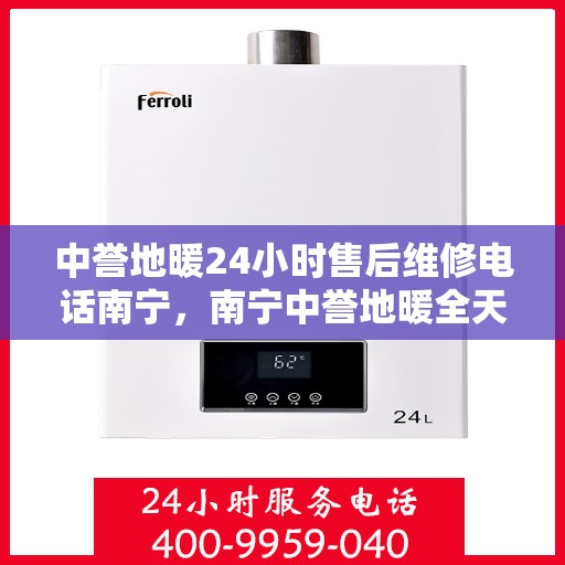 中誉地暖24小时售后维修电话南宁，南宁中誉地暖全天候售后维修服务热线