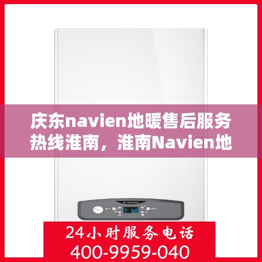 庆东navien地暖售后服务热线淮南，淮南Navien地暖售后服务热线及专业维修支持