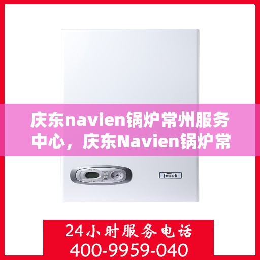 庆东navien锅炉常州服务中心，庆东Navien锅炉常州服务中心，专业维护与保养，温暖您的生活