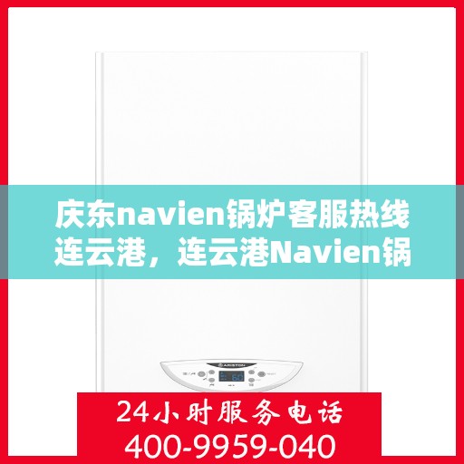 庆东navien锅炉客服热线连云港，连云港Navien锅炉用户服务热线，庆东锅炉专业售后支持