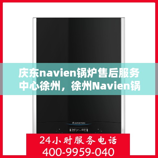 庆东navien锅炉售后服务中心徐州，徐州Navien锅炉售后服务中心，专业维护与贴心服务