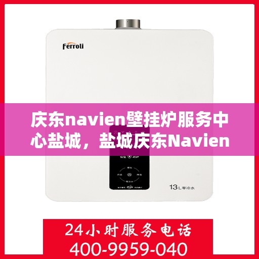 庆东navien壁挂炉服务中心盐城，盐城庆东Navien壁挂炉专业服务中心，高效维修与保养
