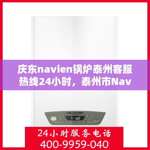 庆东navien锅炉泰州客服热线24小时，泰州市Navien锅炉全天候客服热线，专业服务随时在线