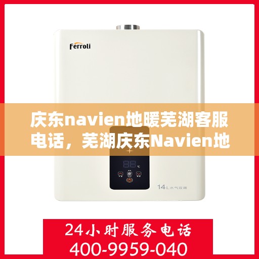 庆东navien地暖芜湖客服电话，芜湖庆东Navien地暖客服热线及售后支持服务指南
