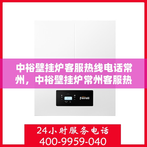 中裕壁挂炉客服热线电话常州，中裕壁挂炉常州客服热线电话全面解析