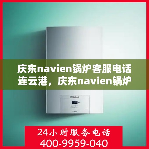 庆东navien锅炉客服电话连云港，庆东navien锅炉连云港客服热线及咨询服务中心