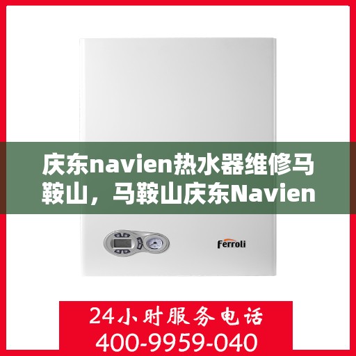 庆东navien热水器维修马鞍山，马鞍山庆东Navien热水器专业维修服务
