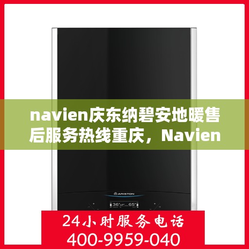 navien庆东纳碧安地暖售后服务热线重庆，Navien庆东纳碧安地暖重庆售后服务热线及支持详解