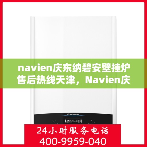navien庆东纳碧安壁挂炉售后热线天津，Navien庆东纳碧安壁挂炉天津售后热线及维修服务指南