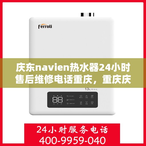 庆东navien热水器24小时售后维修电话重庆，重庆庆东Navien热水器全天候售后维修服务热线