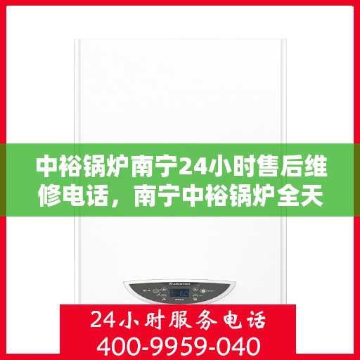 中裕锅炉南宁24小时售后维修电话，南宁中裕锅炉全天候售后维修服务热线