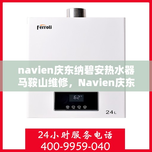 navien庆东纳碧安热水器马鞍山维修，Navien庆东纳碧安热水器马鞍山专业维修服务