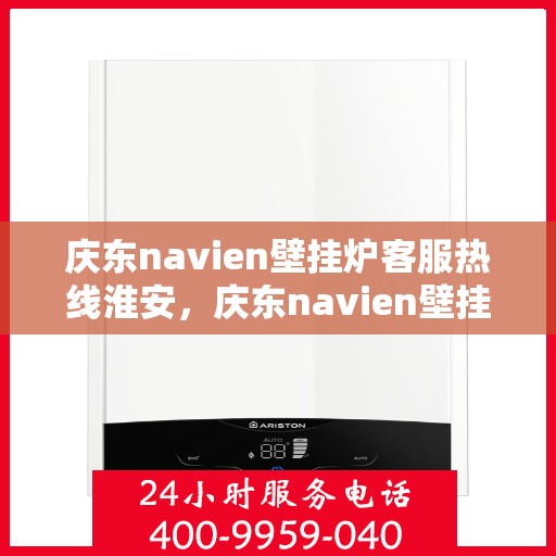 庆东navien壁挂炉客服热线淮安，庆东navien壁挂炉淮安客服热线全面服务，专业解答您的疑问