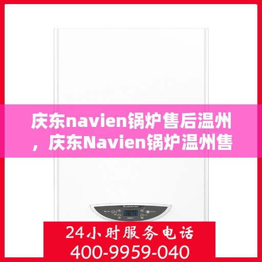 庆东navien锅炉售后温州，庆东Navien锅炉温州售后服务中心，专业维修与保养，温暖您的生活