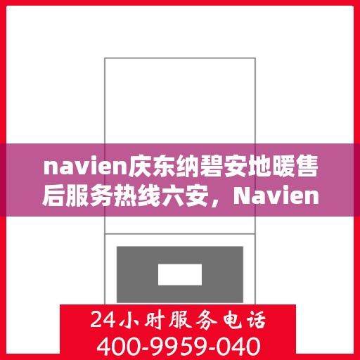 navien庆东纳碧安地暖售后服务热线六安，Navien庆东纳碧安地暖六安售后服务热线及支持团队专业服务