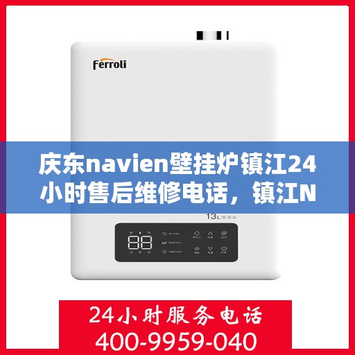庆东navien壁挂炉镇江24小时售后维修电话，镇江Navien壁挂炉全天候售后维修热线专业服务您身边的温暖守护者