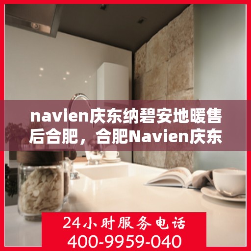 navien庆东纳碧安地暖售后合肥，合肥Navien庆东纳碧安地暖专业售后服务解析