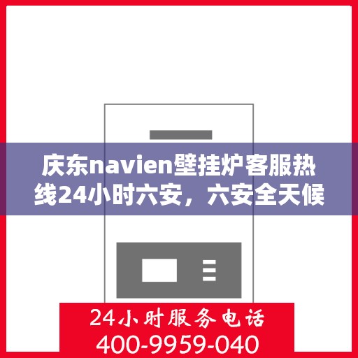 庆东navien壁挂炉客服热线24小时六安，六安全天候庆东navien壁挂炉客服热线，贴心服务随时在线