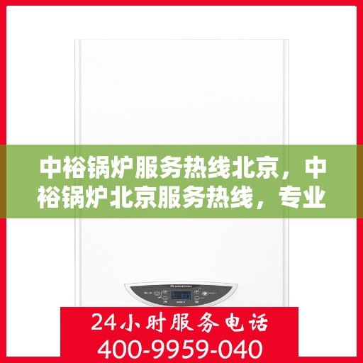 中裕锅炉服务热线北京，中裕锅炉北京服务热线，专业解决您的锅炉问题