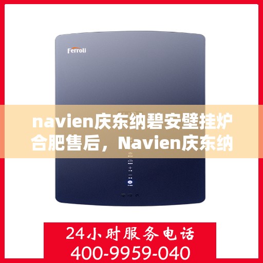 navien庆东纳碧安壁挂炉合肥售后，Navien庆东纳碧安壁挂炉合肥专业售后服务