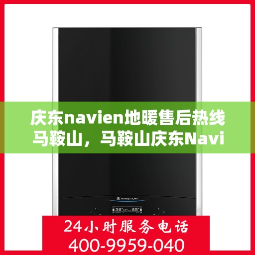 庆东navien地暖售后热线马鞍山，马鞍山庆东Navien地暖售后服务热线及维修指南