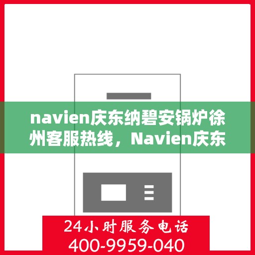 navien庆东纳碧安锅炉徐州客服热线，Navien庆东纳碧安锅炉徐州客服中心热线揭秘，专业团队为您解答各类问题
