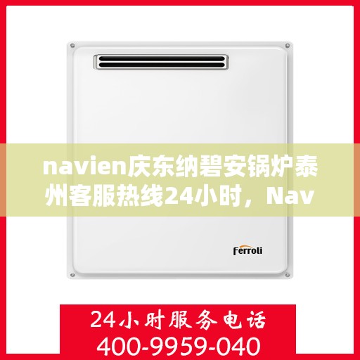 navien庆东纳碧安锅炉泰州客服热线24小时，Navien庆东纳碧安锅炉泰州客服热线全天候服务支持