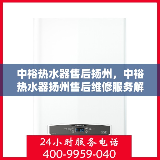 中裕热水器售后扬州，中裕热水器扬州售后维修服务解析