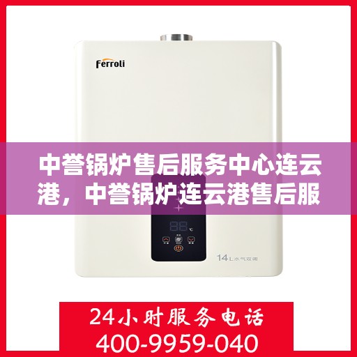 中誉锅炉售后服务中心连云港，中誉锅炉连云港售后服务中心，专业维修，贴心服务