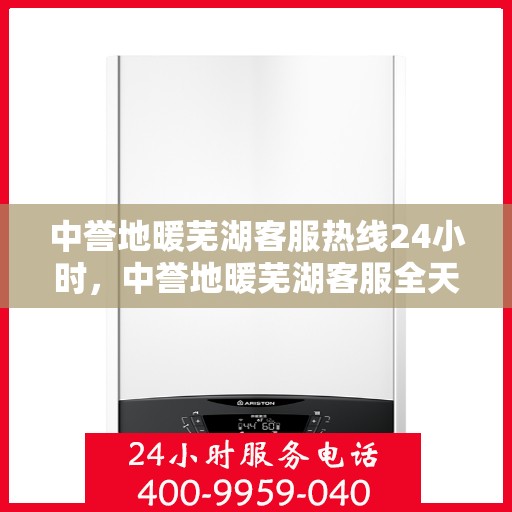 中誉地暖芜湖客服热线24小时，中誉地暖芜湖客服全天候热线，温暖服务不打烊