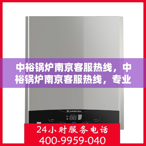 中裕锅炉南京客服热线，中裕锅炉南京客服热线，专业解答，贴心服务