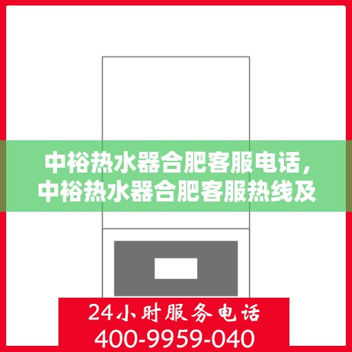 中裕热水器合肥客服电话，中裕热水器合肥客服热线及咨询电话号码解析