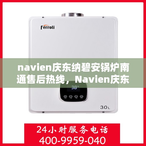navien庆东纳碧安锅炉南通售后热线，Navien庆东纳碧安锅炉南通售后服务热线及支持指南