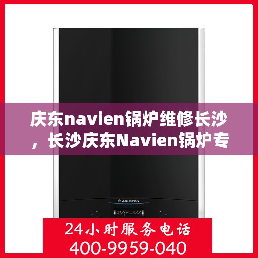 庆东navien锅炉维修长沙，长沙庆东Navien锅炉专业维修服务
