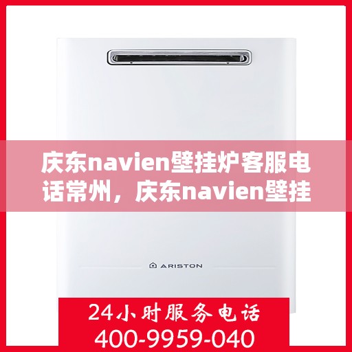 庆东navien壁挂炉客服电话常州，庆东navien壁挂炉常州客服热线及售后支持全解析
