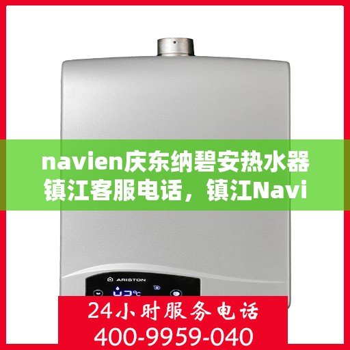 navien庆东纳碧安热水器镇江客服电话，镇江Navien庆东纳碧安热水器客服热线及服务中心服务指南