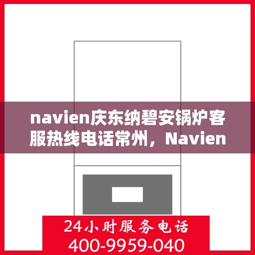 navien庆东纳碧安锅炉客服热线电话常州，Navien庆东纳碧安锅炉常州客服热线电话及售后支持服务