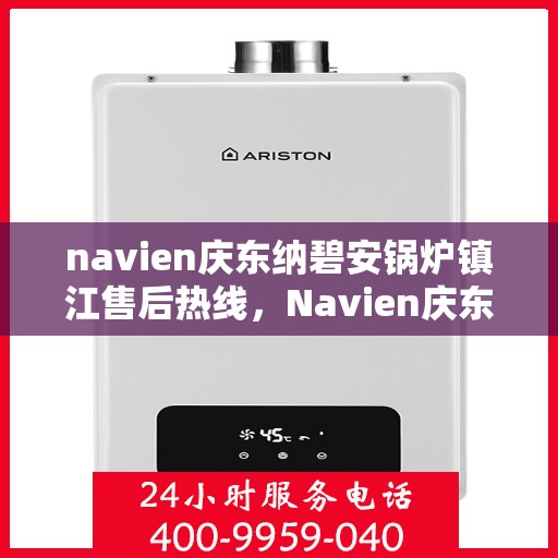 navien庆东纳碧安锅炉镇江售后热线，Navien庆东纳碧安锅炉镇江专业售后热线及维修服务指南