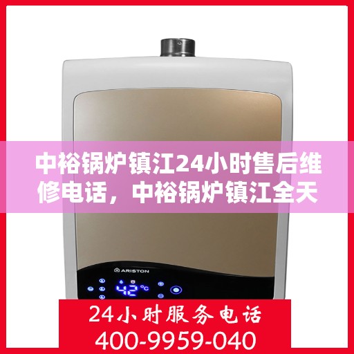中裕锅炉镇江24小时售后维修电话，中裕锅炉镇江全天候售后维修服务热线