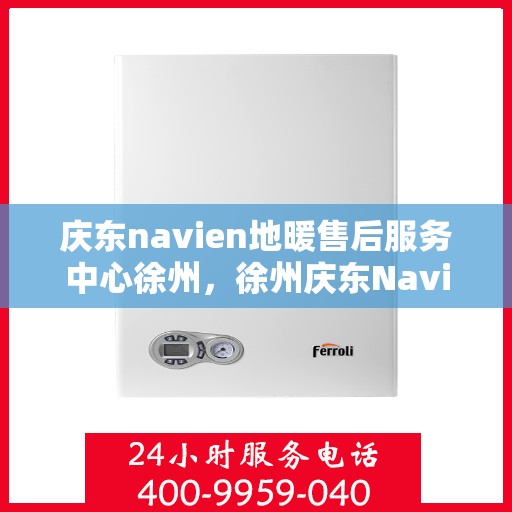 庆东navien地暖售后服务中心徐州，徐州庆东Navien地暖售后服务中心，专业维修，温暖无忧