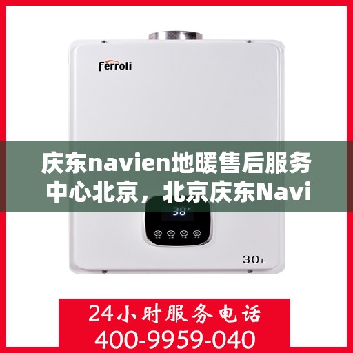 庆东navien地暖售后服务中心北京，北京庆东Navien地暖售后服务中心，专业维护，温暖无忧