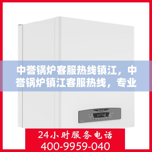 中誉锅炉客服热线镇江，中誉锅炉镇江客服热线，专业解答，贴心服务