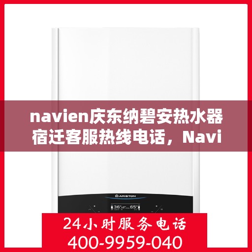 navien庆东纳碧安热水器宿迁客服热线电话，Navien庆东纳碧安热水器宿迁客服热线电话及售后服务指南