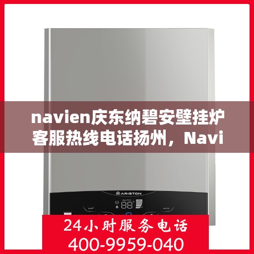 navien庆东纳碧安壁挂炉客服热线电话扬州，Navien庆东纳碧安壁挂炉扬州客服热线电话及售后服务支持